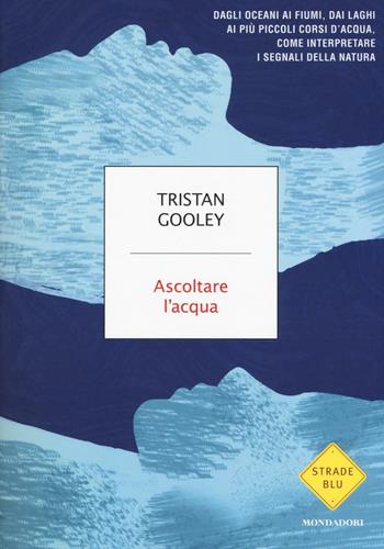 Ascoltare l'acqua. Dagli oceani ai fiumi, dai laghi ai più piccoli corsi d'acqua, come interpretare i segnali della natura - Tristan Gooley - Libro Mondadori 2017, Strade blu. Non Fiction | Libraccio.it