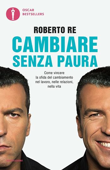 Cambiare senza paura. Come vincere la sfida del cambiamento nel lavoro, nelle relazioni, nella vita - Roberto Re - Libro Mondadori 2016, Oscar bestsellers | Libraccio.it