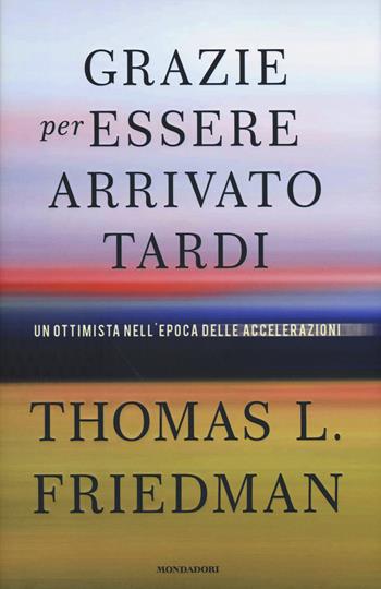 Grazie per essere arrivato tardi. Un ottimista nell'epoca delle accelerazioni - Thomas L. Friedman - Libro Mondadori 2017, Saggi | Libraccio.it