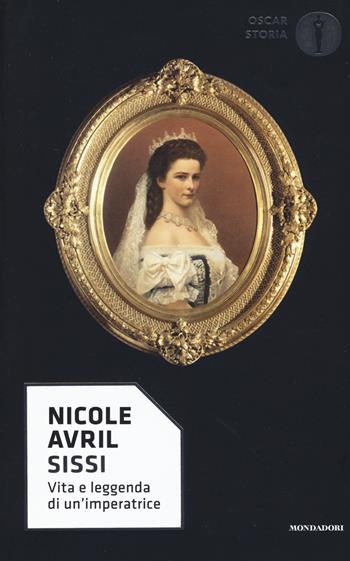 Sissi. Vita e leggenda di un'imperatrice - Nicole Avril - Libro Mondadori 2017, Oscar storia | Libraccio.it