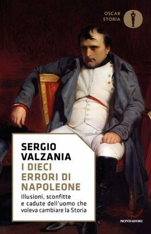 I dieci errori di Napoleone. Illusioni, sconfitte e cadute dell'uomo che voleva cambiare la storia - Sergio Valzania - Libro Mondadori 2017, Oscar storia | Libraccio.it