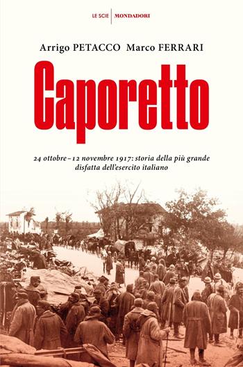 Caporetto. 24 ottobre-12 novembre 1917: storia della più grande disfatta dell'esercito italiano - Arrigo Petacco, Marco Ferrari - Libro Mondadori 2017, Le scie | Libraccio.it