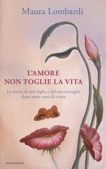 L'amore non toglie la vita. La storia di mia figlia e del suo risveglio dopo sette anni di coma - Maura Lombardi - Libro Mondadori 2017, Ingrandimenti | Libraccio.it