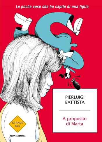 A proposito di Marta. Le poche cose che ho capito di mia figlia - Pierluigi Battista - Libro Mondadori 2017, Strade blu. Non Fiction | Libraccio.it