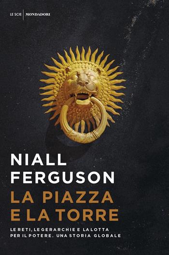 La piazza e la torre. Le reti, le gerarchie e la lotta per il potere. Una storia globale - Niall Ferguson - Libro Mondadori 2018, Le scie | Libraccio.it