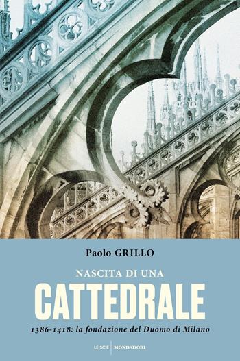 Nascita di una cattedrale. 1386-1418: la fondazione del Duomo di Milano - Paolo Grillo - Libro Mondadori 2017, Le scie | Libraccio.it