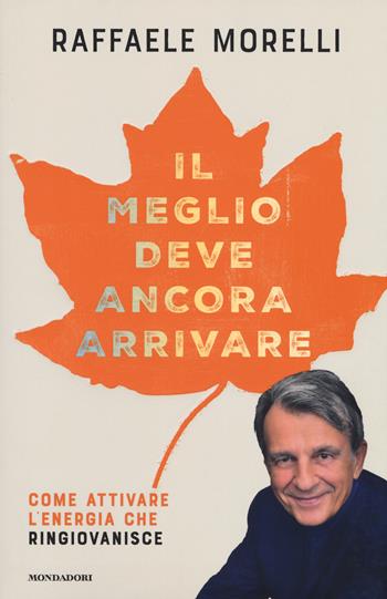 Il meglio deve ancora arrivare. Come attivare l'energia che ringiovanisce - Raffaele Morelli - Libro Mondadori 2018, Vivere meglio | Libraccio.it