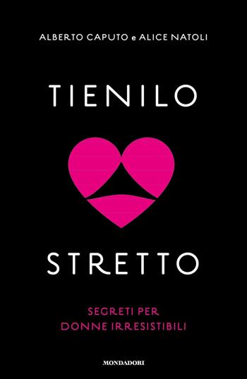 Tienilo stretto. Segreti per donne irresistibili - Alberto Caputo, Alice Natoli - Libro Mondadori 2018, Vivere meglio | Libraccio.it