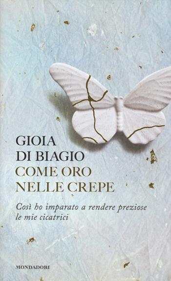 Come oro nelle crepe. Così ho imparato a rendere preziose le mie cicatrici - Gioia Di Biagio - Libro Mondadori 2018, Vivere meglio | Libraccio.it