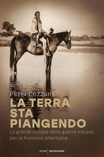 La terra sta piangendo. La grande epopea delle guerre indiane per la frontiera americana - Peter Cozzens - Libro Mondadori 2018, Le scie. Nuova serie stranieri | Libraccio.it