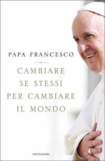 Cambiare se stessi per cambiare il mondo - Francesco (Jorge Mario Bergoglio) - Libro Mondadori 2018 | Libraccio.it