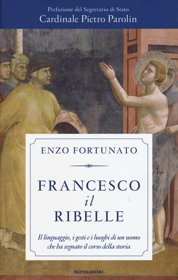 Francesco il ribelle. Il linguaggio, i gesti e i luoghi di un uomo che ha segnato il corso della storia - Enzo Fortunato - Libro Mondadori 2018, Saggistica | Libraccio.it