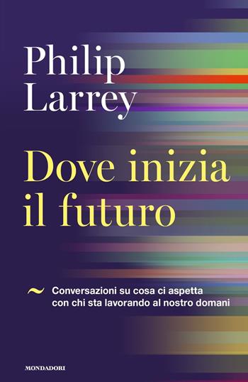 Dove inizia il futuro. Conversazioni su cosa ci aspetta con chi sta lavorando al nostro domani - Philip Larrey - Libro Mondadori 2018, Orizzonti | Libraccio.it