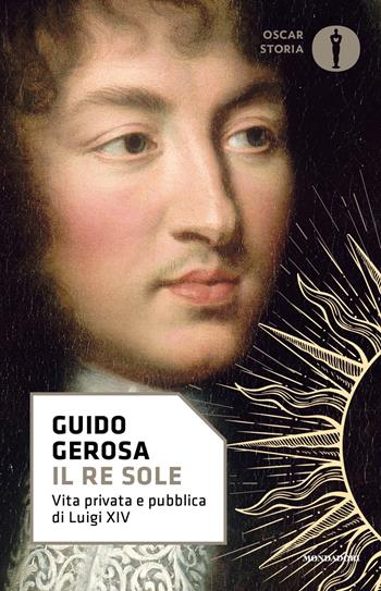 Il re Sole. Vita privata e pubblica di Luigi XIV - Guido Gerosa - Libro Mondadori 2018, Oscar storia | Libraccio.it