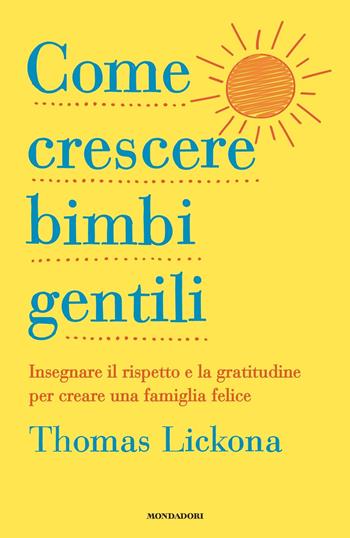 Come crescere bimbi gentili. Insegnare il rispetto e la gratitudine per creare una famiglia felice - Thomas Lickona - Libro Mondadori 2019, Vivere meglio | Libraccio.it