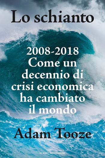 Lo schianto. 2008-2018. Come un decennio di crisi economica ha cambiato il mondo - Adam Tooze - Libro Mondadori 2018, Le scie | Libraccio.it