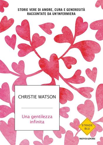Una gentilezza infinita. Storie vere di amore, cura e generosità raccontate da un'infermiera - Christie Watson - Libro Mondadori 2018, Strade blu | Libraccio.it