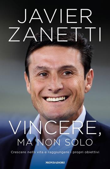 Vincere, ma non solo. Crescere nella vita e raggiungere i propri obiettivi - Javier Zanetti - Libro Mondadori 2018, Saggistica | Libraccio.it