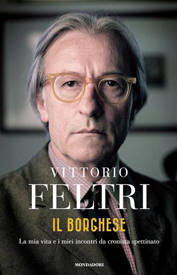 Il borghese. La mia vita e i miei incontri da cronista spettinato - Vittorio Feltri - Libro Mondadori 2018 | Libraccio.it