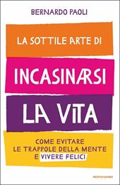 La sottile arte di incasinarsi la vita. Come evitare le trappole della mente e vivere felici