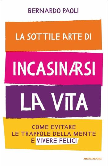 La sottile arte di incasinarsi la vita. Come evitare le trappole della mente e vivere felici - Bernardo Paoli - Libro Mondadori 2019, Vivere meglio | Libraccio.it