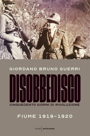 Disobbedisco. Cinquecento giorni di rivoluzione. Fiume 1919-1920 - Giordano Bruno Guerri - Libro Mondadori 2019, Le scie | Libraccio.it