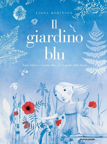 Il giardino blu. Anna Atkins e il primo libro di fotografie della storia - Fiona Robinson - Libro Mondadori 2019, Leggere le figure | Libraccio.it