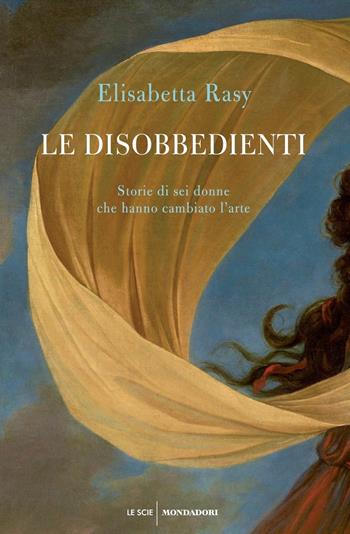 Le disobbedienti. Storie di sei donne che hanno cambiato l’arte - Elisabetta Rasy - Libro Mondadori 2019, Le scie. Nuova serie | Libraccio.it