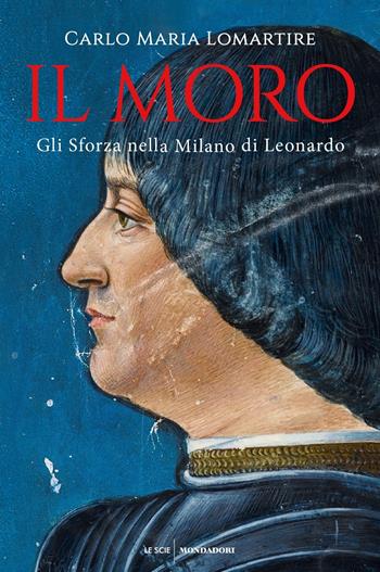 Il Moro. Gli Sforza nella Milano di Leonardo - Carlo Maria Lomartire - Libro Mondadori 2019, Le scie | Libraccio.it