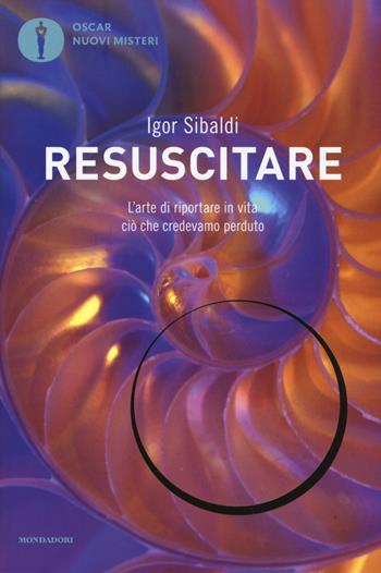 Resuscitare. L'arte di riportare in vita ciò che credevamo perduto - Igor Sibaldi - Libro Mondadori 2019, Oscar nuovi misteri | Libraccio.it