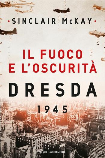 Il fuoco e l'oscurità. Dresda 1945 - Sinclair McKay - Libro Mondadori 2020, Le scie | Libraccio.it