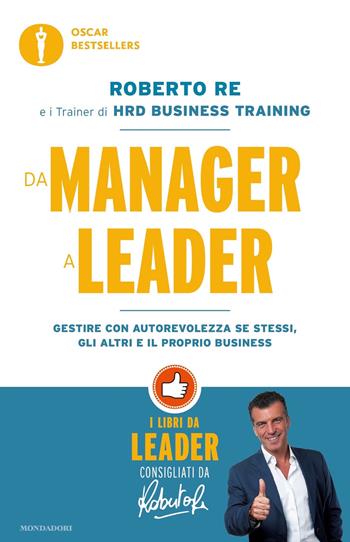 Da manager a leader. Gestire con autorevolezza se stessi, gli altri e il proprio business - Roberto Re - Libro Mondadori 2019, Oscar bestsellers | Libraccio.it