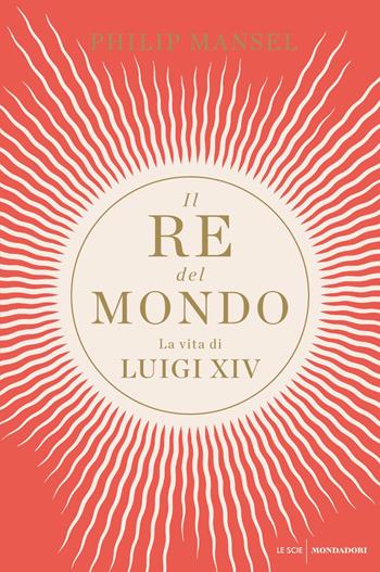 Il re del mondo. La vita di Luigi XIV - Philip Mansel - Libro Mondadori 2021, Le scie. Nuova serie stranieri | Libraccio.it