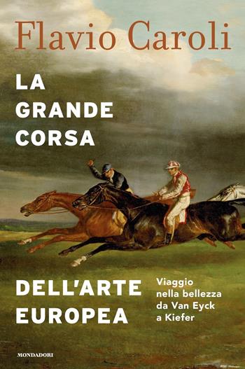 La grande corsa dell'arte europea. Viaggio nella bellezza da Van Eyck a Kiefer. Ediz. a colori - Flavio Caroli - Libro Mondadori 2020, Varia saggistica italiana | Libraccio.it