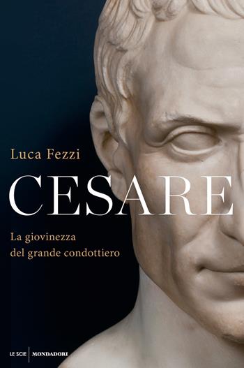 Cesare. La giovinezza del grande condottiero - Luca Fezzi - Libro Mondadori 2020, Le scie. Nuova serie | Libraccio.it