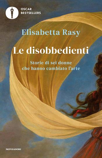 Le disobbedienti. Storie di sei donne che hanno cambiato l'arte - Elisabetta Rasy - Libro Mondadori 2020, Oscar bestsellers | Libraccio.it