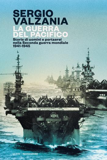 La guerra del Pacifico. Storie di uomini e portaerei nella seconda guerra mondiale 1941-1945 - Sergio Valzania - Libro Mondadori 2020, Le scie. Nuova serie | Libraccio.it