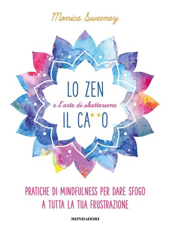 Lo zen e l'arte di sbattersene il ca**o. Pratiche di mindfulness per dare sfogo a tutta la tua frustrazione - Monica Sweeney - Libro Mondadori 2020, Vivere meglio | Libraccio.it