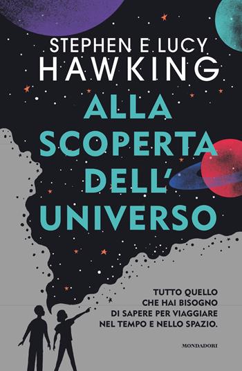 Alla scoperta dell'Universo. Tutto quello che hai bisogno di sapere per viaggiare nel tempo e nello spazio - Stephen Hawking, Lucy Hawking - Libro Mondadori 2020, Divulgazione | Libraccio.it