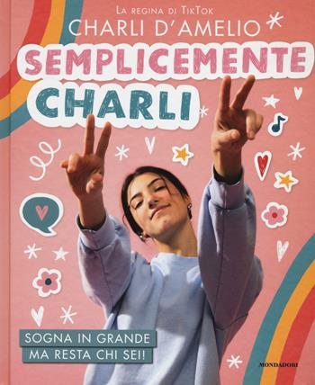Semplicemente Charli. Sogna in grande ma resta chi sei! - Charli D'Amelio - Libro Mondadori 2020, Varia | Libraccio.it