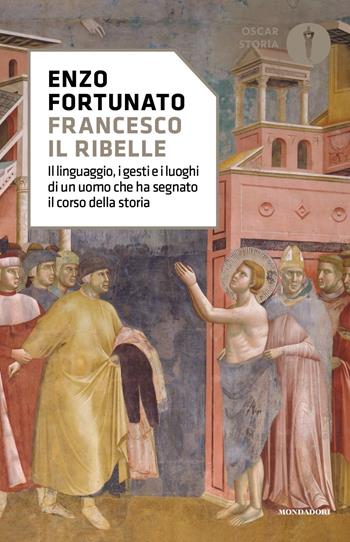 Francesco il ribelle. Il linguaggio, i gesti e i luoghi di un uomo che ha segnato il corso della storia - Enzo Fortunato - Libro Mondadori 2021, Oscar storia | Libraccio.it