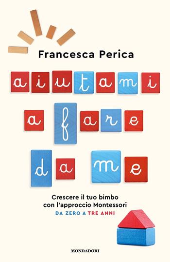 Aiutami a fare da me. Crescere il tuo bimbo con l'approccio Montessori. Da zero a tre anni - Francesca Perica - Libro Mondadori 2022, Vivere meglio | Libraccio.it