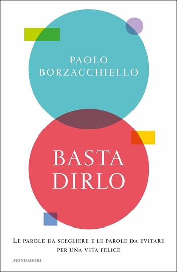 Basta dirlo. Le parole da scegliere e le parole da evitare per una vita felice - Paolo Borzacchiello - Libro Mondadori 2021, Vivere meglio | Libraccio.it