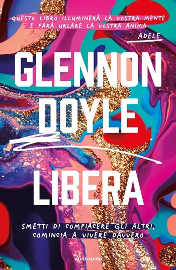 Libera. Smetti di compiacere gli altri, comincia a vivere davvero - Glennon Doyle Melton - Libro Mondadori 2021, Vivere meglio | Libraccio.it