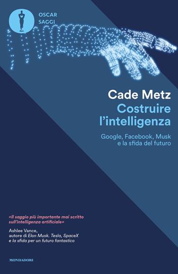 Costruire l'intelligenza. Google, Facebook, Musk e la sfida del futuro - Cade Metz - Libro Mondadori 2022, Oscar saggi | Libraccio.it