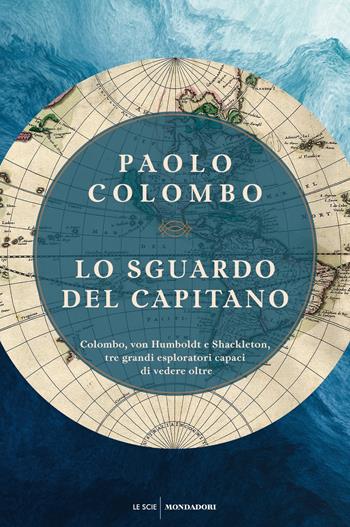 Lo sguardo del capitano. Colombo, von Humboldt e Shackleton, tre grandi esploratori capaci di vedere oltre - Paolo Colombo - Libro Mondadori 2022, Le scie. Nuova serie | Libraccio.it