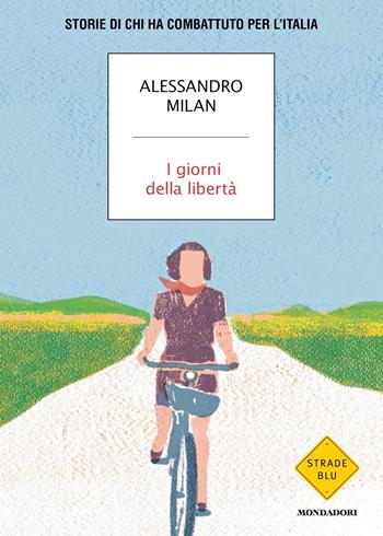 I giorni della libertà. Storie di chi ha combattuto per l'Italia - Alessandro Milan - Libro Mondadori 2023, Strade blu. Non Fiction | Libraccio.it