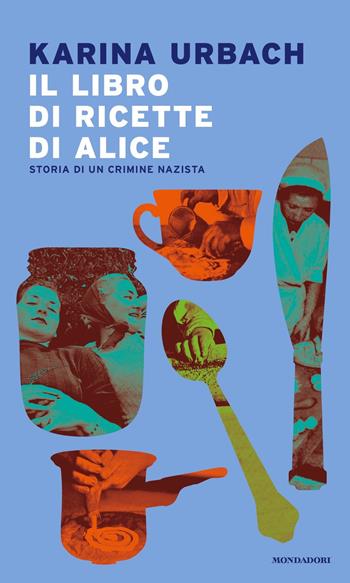 Il libro di ricette di Alice. Storia di un crimine nazista - Karina Urbach - Libro Mondadori 2022, Narrative | Libraccio.it