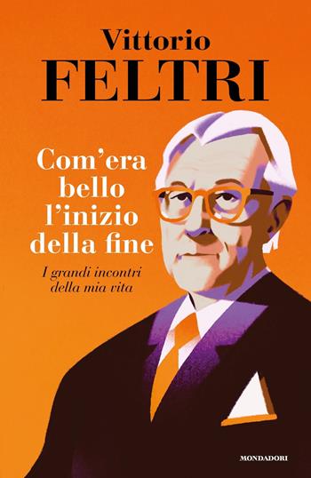 Come era bello l'inizio della fine. I grandi incontri della mia vita - Vittorio Feltri - Libro Mondadori 2022, Varia saggistica italiana | Libraccio.it