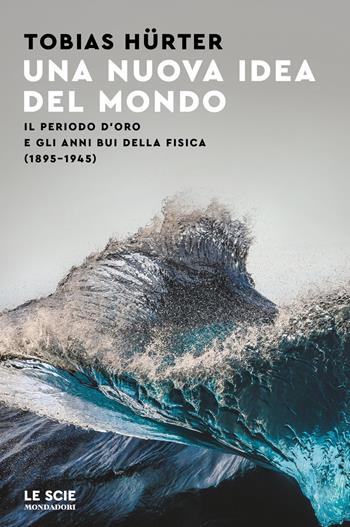 Una nuova idea del mondo. Il periodo d'oro e gli anni bui della fisica (1895-1945) - Tobias Hürter - Libro Mondadori 2022, Le scie. Nuova serie stranieri | Libraccio.it